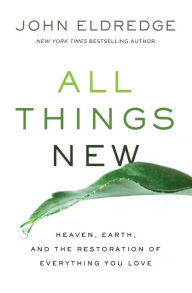 Title: All Things New: Heaven, Earth, and the Restoration of Everything You Love, Author: John Eldredge