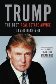 Title: Trump: The Best Real Estate Advice I Ever Received: 100 Top Experts Share Their Strategies, Author: Donald J. Trump