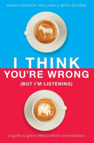 Title: I Think You're Wrong (But I'm Listening): A Guide to Grace-Filled Political Conversations, Author: Sarah Stewart Holland