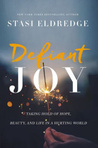 Title: Defiant Joy: Taking Hold of Hope, Beauty, and Life in a Hurting World, Author: Stasi Eldredge