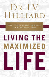 Title: Living the Maximized Life: How to Win No Matter Where You're Starting From, Author: I.V. Hilliard