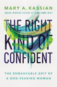 Title: The Right Kind of Confident: The Remarkable Grit of a God-Fearing Woman, Author: Mary A. Kassian