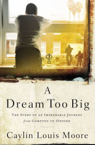 Title: A Dream Too Big: The Story of an Improbable Journey from Compton to Oxford, Author: Caylin Louis Moore