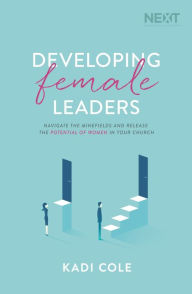 Title: Developing Female Leaders: Navigate the Minefields and Release the Potential of Women in Your Church, Author: Kadi Cole