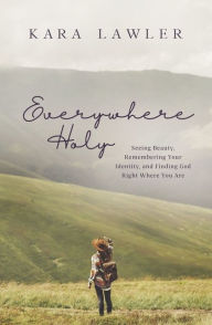 Title: Everywhere Holy: Seeing Beauty, Remembering Your Identity, and Finding God Right Where You Are, Author: Kara Lawler