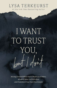 Title: I Want to Trust You, but I Don't: Moving Forward When You're Skeptical of Others, Afraid of What God Will Allow, and Doubtful of Your Own Discernment, Author: Lysa TerKeurst