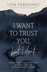 Title: I Want to Trust You, but I Don't: Moving Forward When You're Skeptical of Others, Afraid of What God Will Allow, and Doubtful of Your Own Discernment, Author: Lysa TerKeurst