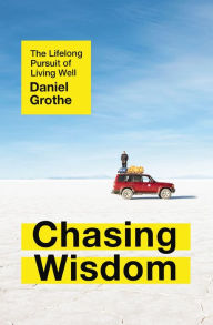 Title: Chasing Wisdom: The Lifelong Pursuit of Living Well, Author: Daniel Grothe