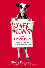 Title: Covert Cows and Chick-fil-A: How Faith, Cows, and Chicken Built an Iconic Brand, Author: Steve Robinson