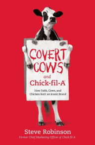 Title: Covert Cows and Chick-fil-A: How Faith, Cows, and Chicken Built an Iconic Brand, Author: Steve Robinson