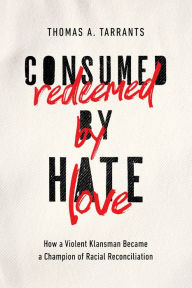 Title: Consumed by Hate, Redeemed by Love: How a Violent Klansman Became a Champion of Racial Reconciliation, Author: Thomas A. Tarrants