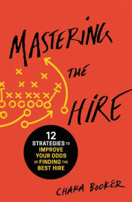 Title: Mastering the Hire: 12 Strategies to Improve Your Odds of Finding the Best Hire, Author: Chaka Booker