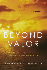 Ebook download forums Beyond Valor: A World War II Story of Extraordinary Heroism, Sacrificial Love, and a Race against Time FB2 9781400216840 by Jon Erwin, William Doyle in English