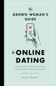 Title: The Grown Woman's Guide to Online Dating: Lessons Learned While Swiping Right, Snapping Selfies, and Analyzing Emojis, Author: Margot Starbuck