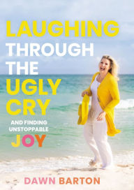 Title: Laughing Through the Ugly Cry: .and Finding Unstoppable Joy, Author: Dawn Barton