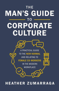 Title: The Man's Guide to Corporate Culture: A Practical Guide to the New Normal and Relating to Female Coworkers in the Modern Workplace, Author: Heather Zumarraga