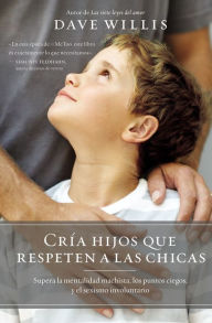 Title: Cría hijos que respeten a las chicas: Supera la mentalidad machista, los puntos ciegos, y el sexismo involuntario, Author: Dave Willis