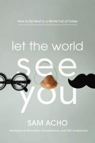 Title: Let the World See You: How to Be Real in a World Full of Fakes, Author: Sam Acho