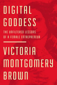 Title: Digital Goddess: The Unfiltered Lessons of a Female Entrepreneur, Author: Victoria R. Montgomery Brown