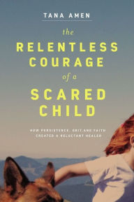 Download online books free audio The Relentless Courage of a Scared Child: How Persistence, Grit, and Faith Created a Reluctant Healer by Tana Amen