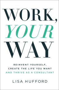 Title: Work, Your Way: Reinvent Yourself, Create the Life You Want and Thrive as a Consultant, Author: Lisa Hufford