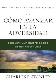 Title: Cómo avanzar en la adversidad: Descubra la fidelidad de Dios en tiempos difíciles, Author: Charles F. Stanley