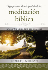 Title: Recuperemos el arte perdido de la meditación bíblica: Encuentra verdadera paz en Jesús, Author: Robert J. Morgan