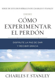 Title: Cómo experimentar el perdón: Disfrute la paz de dar y recibir gracia, Author: Charles F. Stanley