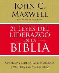 Title: 21 leyes del liderazgo en la Biblia: Aprenda a liderar de los hombres y mujeres de las Escrituras, Author: John C. Maxwell
