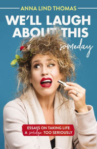 Title: We'll Laugh About This (Someday): Essays on Taking Life a Smidge Too Seriously, Author: Anna Lind Thomas