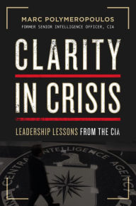 Title: Clarity in Crisis: Leadership Lessons from the CIA, Author: Marc E. Polymeropoulos