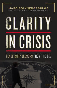 Title: Clarity in Crisis: Leadership Lessons from the CIA, Author: Marc E. Polymeropoulos