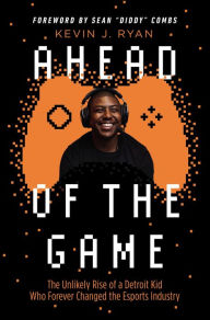 Title: Ahead of the Game: The Unlikely Rise of a Detroit Kid Who Forever Changed the Esports Industry, Author: Kevin J. Ryan