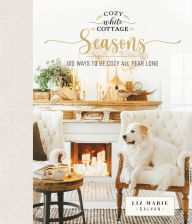Title: Cozy White Cottage Seasons: 100 Ways to Be Cozy All Year Long, Author: Liz Marie Galvan