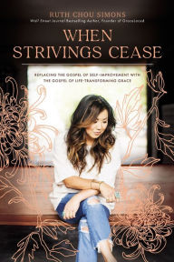 Title: When Strivings Cease: Replacing the Gospel of Self-Improvement with the Gospel of Life-Transforming Grace, Author: Ruth Chou Simons
