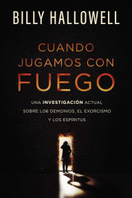 Title: Cuando jugamos con fuego: Una investigación actual sobre los demonios, el exorcismo y los espíritus, Author: Billy Hallowell