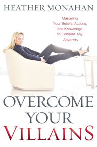 Title: Overcome Your Villains: Mastering Your Beliefs, Actions, and Knowledge to Conquer Any Adversity, Author: Heather Monahan