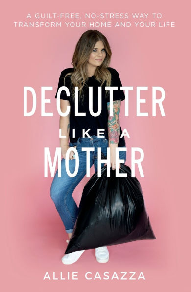 Declutter Like A Mother: Guilt-Free, No-Stress Way to Transform Your Home and Life