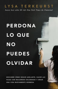 Title: Perdona lo que no puedes olvidar: Descubre cómo seguir adelante, hacer las paces con recuerdos dolorosos y crear una vida nuevamente hermosa, Author: Lysa TerKeurst