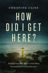 Title: How Did I Get Here?: Finding Your Way Back to God When Everything is Pulling You Away, Author: Christine Caine