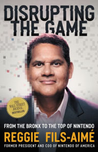 Title: Disrupting the Game: From the Bronx to the Top of Nintendo, Author: Reggie Fils-Aimé