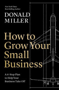 Title: How to Grow Your Small Business: A 6-Step Plan to Help Your Business Take Off, Author: Donald Miller