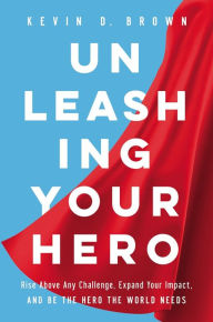 Title: Unleashing Your Hero: Rise Above Any Challenge, Expand Your Impact, and Be the Hero the World Needs, Author: Kevin D. Brown