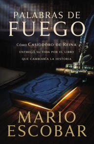 Title: Palabras de fuego: Cómo Casiodoro de Reina entregó su vida por el libro que cambiaría la historia, Author: Mario Escobar