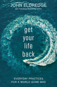 Title: Get Your Life Back: Everyday Practices for a World Gone Mad, Author: John Eldredge