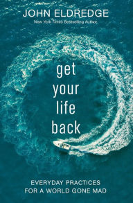 Title: Get Your Life Back: Everyday Practices for a World Gone Mad, Author: John Eldredge