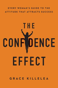 Title: The Confidence Effect: Every Woman's Guide to the Attitude That Attracts Success, Author: Grace Killelea