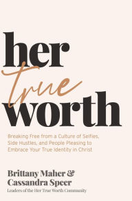 Epub ebooks downloads Her True Worth: Breaking Free from a Culture of Selfies, Side Hustles, and People Pleasing to Embrace Your True Identity in Christ 9781400231157 MOBI