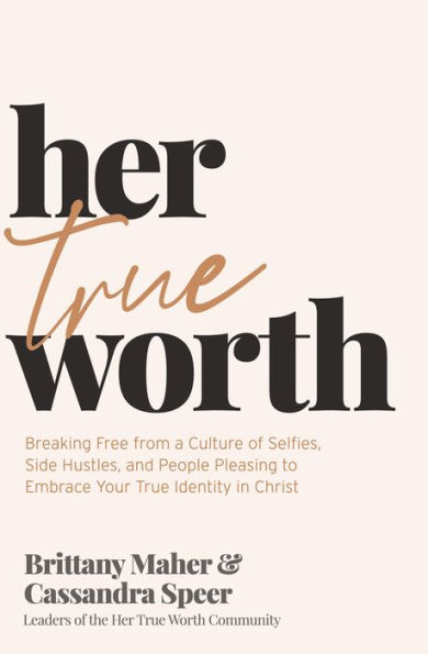 Her True Worth: Breaking Free from a Culture of Selfies, Side Hustles, and People Pleasing to Embrace Your True Identity in Christ