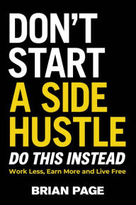 Title: Don't Start a Side Hustle!: Work Less, Earn More, and Live Free, Author: Brian Page